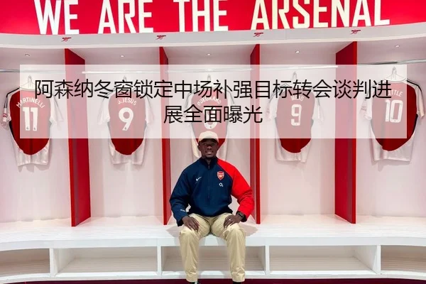 阿森纳冬窗锁定中场补强目标转会谈判进展全面曝光